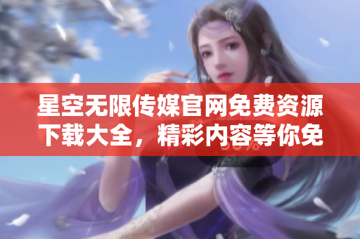 星空无限传媒官网免费资源下载大全，精彩内容等你免费畅享