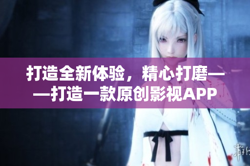 打造全新体验，精心打磨——打造一款原创影视APP