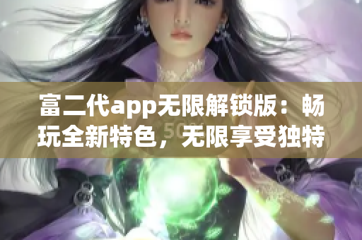 富二代app无限解锁版：畅玩全新特色，无限享受独特体验