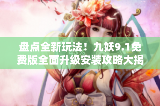 盘点全新玩法！九妖9.1免费版全面升级安装攻略大揭秘