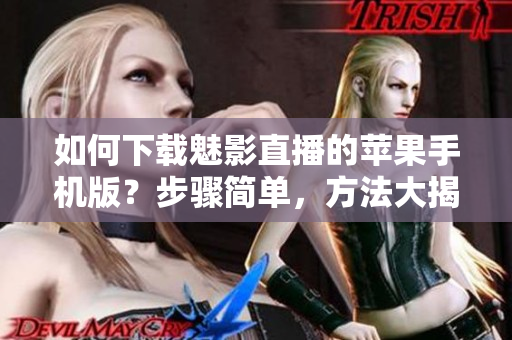 如何下载魅影直播的苹果手机版？步骤简单，方法大揭秘