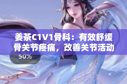 姜茶C1V1骨科：有效舒缓骨关节疼痛，改善关节活动度