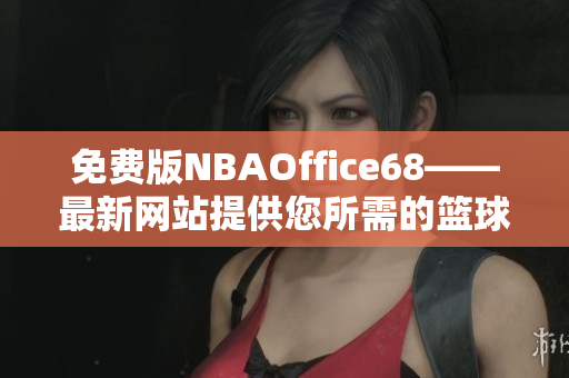 免费版NBAOffice68——最新网站提供您所需的篮球赛事资源