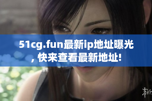 51cg.fun最新ip地址曝光, 快来查看最新地址!