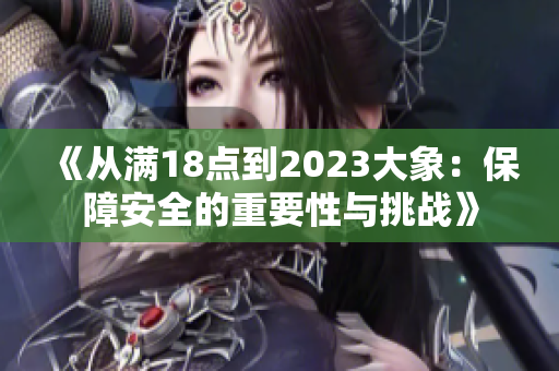 《从满18点到2023大象：保障安全的重要性与挑战》