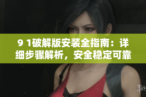 9 1破解版安装全指南：详细步骤解析，安全稳定可靠