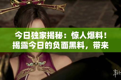 今日独家揭秘：惊人爆料！揭露今日的负面黑料，带来正面能量的独家报道
