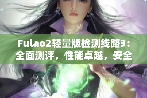 Fulao2轻量版检测线路3：全面测评，性能卓越，安全可靠