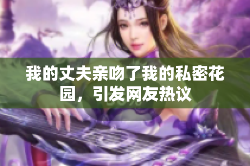 我的丈夫亲吻了我的私密花园，引发网友热议