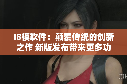 I8模软件：颠覆传统的创新之作 新版发布带来更多功能