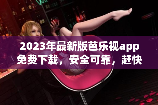 2023年最新版芭乐视app免费下载，安全可靠，赶快体验吧!