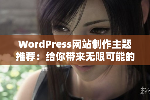 WordPress网站制作主题推荐：给你带来无限可能的定制化网站设计