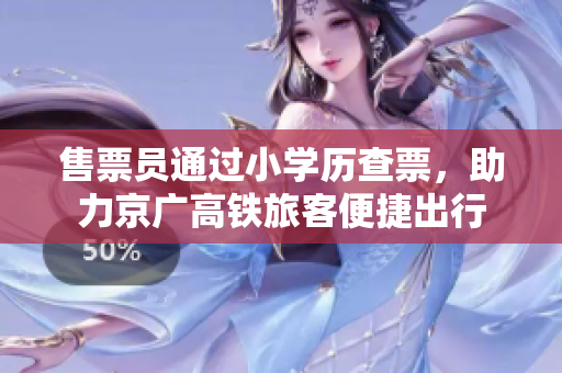 售票员通过小学历查票，助力京广高铁旅客便捷出行
