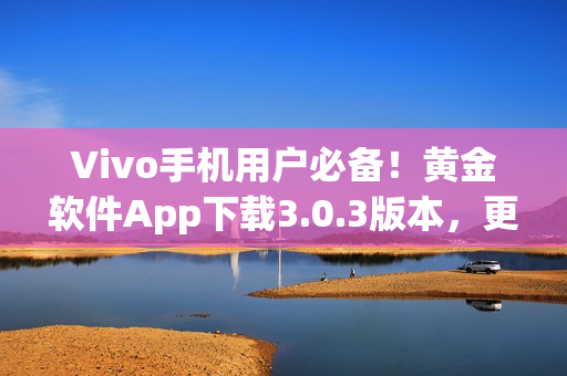 Vivo手机用户必备！黄金软件App下载3.0.3版本，更快、更稳定。