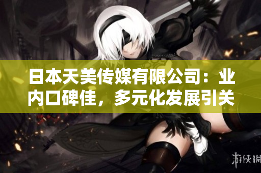 日本天美传媒有限公司：业内口碑佳，多元化发展引关注