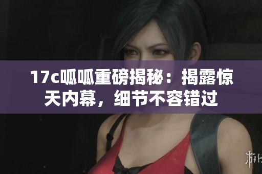 17c呱呱重磅揭秘：揭露惊天内幕，细节不容错过