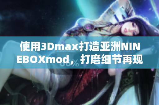 使用3Dmax打造亚洲NINEBOXmod，打磨细节再现细腻华丽设计