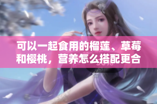 可以一起食用的榴莲、草莓和樱桃，营养怎么搭配更合理？