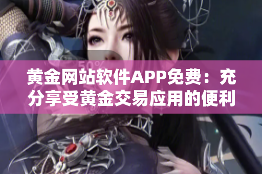 黄金网站软件APP免费：充分享受黄金交易应用的便利功能