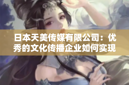 日本天美传媒有限公司：优秀的文化传播企业如何实现突飞猛进？