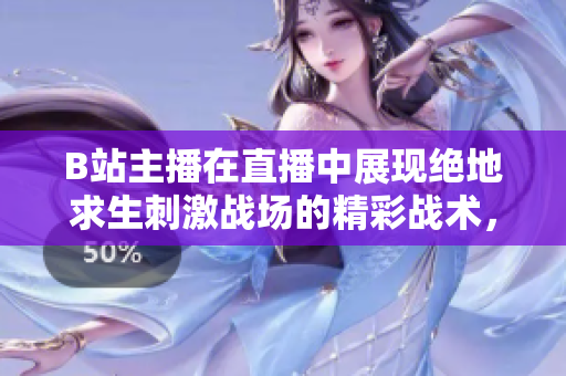 B站主播在直播中展现绝地求生刺激战场的精彩战术，粉丝热情讨论