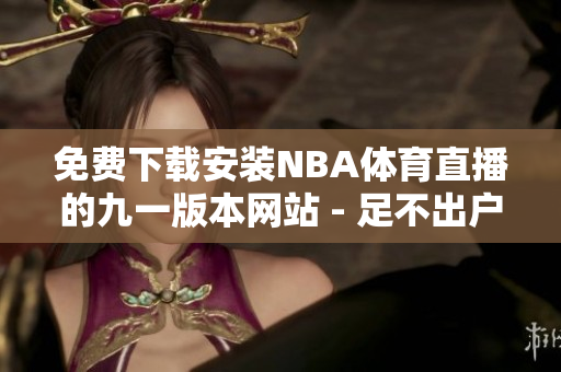 免费下载安装NBA体育直播的九一版本网站 - 足不出户畅享体育盛宴