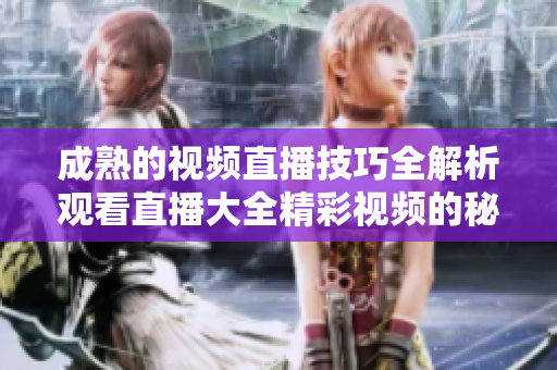 成熟的视频直播技巧全解析观看直播大全精彩视频的秘诀