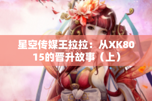 星空传媒王拉拉：从XK8015的晋升故事（上）