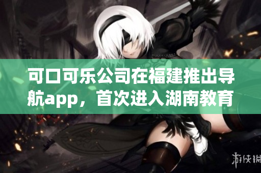可口可乐公司在福建推出导航app，首次进入湖南教育市场