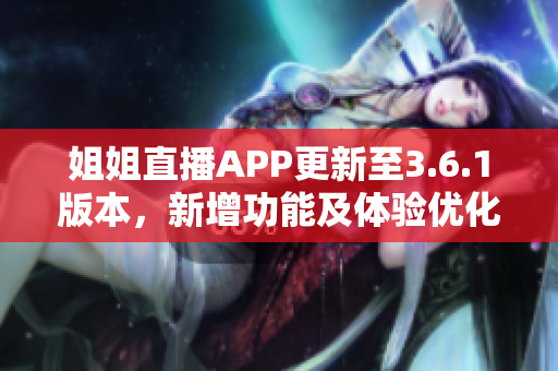 姐姐直播APP更新至3.6.1版本，新增功能及体验优化详细解读