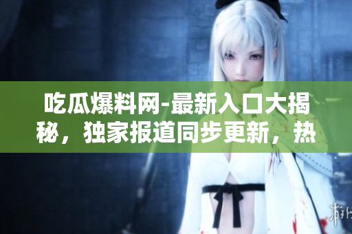 吃瓜爆料网-最新入口大揭秘，独家报道同步更新，热门爆料尽在眼前