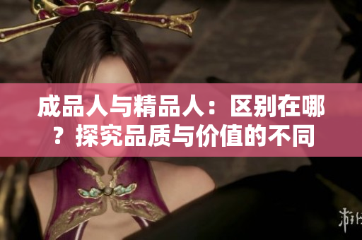 成品人与精品人：区别在哪？探究品质与价值的不同