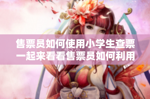 售票员如何使用小学生查票一起来看看售票员如何利用小学生的帮助查票!