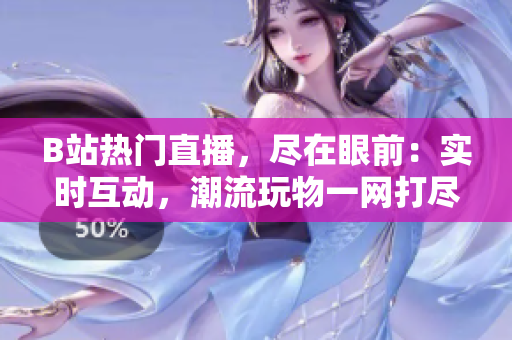B站热门直播，尽在眼前：实时互动，潮流玩物一网打尽