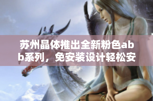 苏州晶体推出全新粉色abb系列，免安装设计轻松安装省心使用
