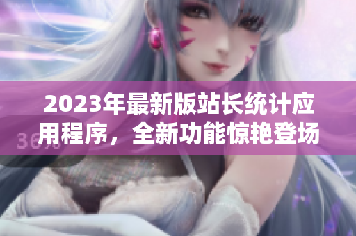 2023年最新版站长统计应用程序，全新功能惊艳登场
