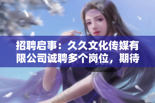 招聘启事：久久文化传媒有限公司诚聘多个岗位，期待您的加入