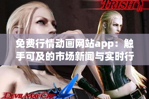 免费行情动画网站app：触手可及的市场新闻与实时行情，财经动画一览无余