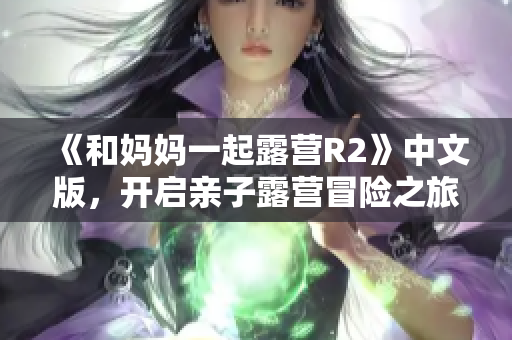 《和妈妈一起露营R2》中文版，开启亲子露营冒险之旅