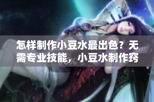 怎样制作小豆水最出色？无需专业技能，小豆水制作窍门全揭秘