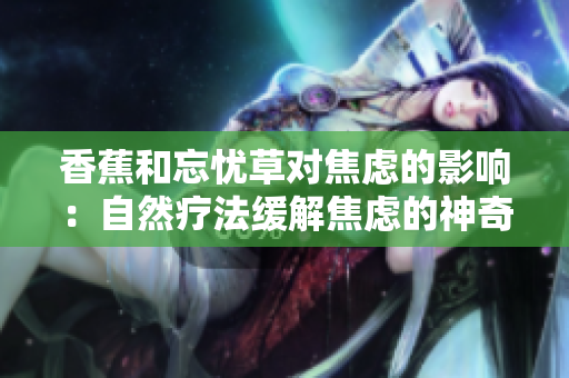 香蕉和忘忧草对焦虑的影响：自然疗法缓解焦虑的神奇效果