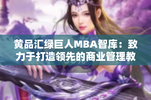 黄品汇绿巨人MBA智库：致力于打造领先的商业管理教育平台