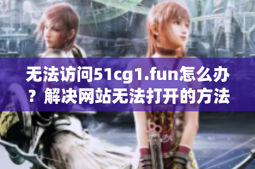 无法访问51cg1.fun怎么办？解决网站无法打开的方法分享