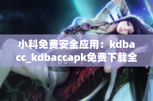 小科免费安全应用：kdbacc_kdbaccapk免费下载全解析