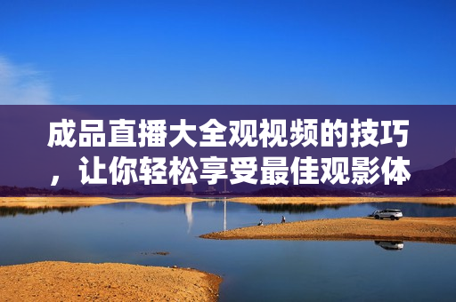 成品直播大全观视频的技巧，让你轻松享受最佳观影体验