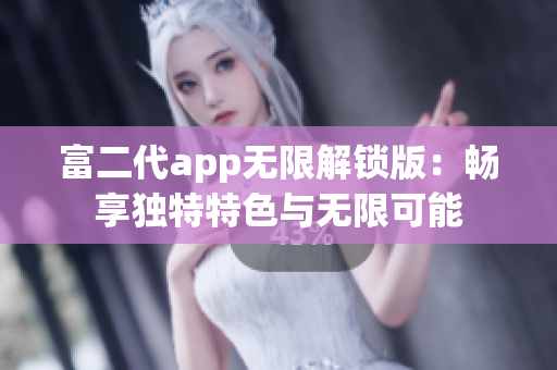 富二代app无限解锁版：畅享独特特色与无限可能