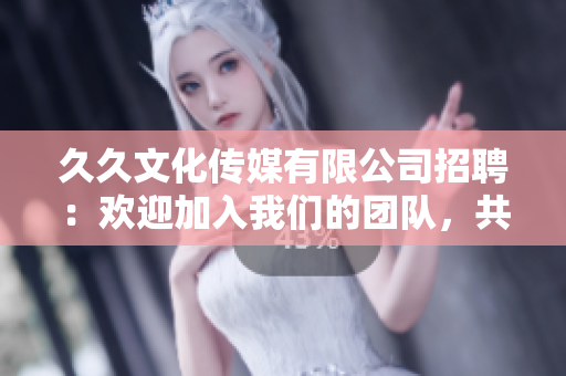 久久文化传媒有限公司招聘：欢迎加入我们的团队，共创美好未来