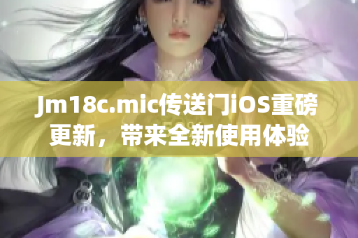Jm18c.mic传送门iOS重磅更新，带来全新使用体验