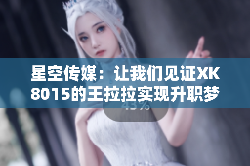 星空传媒：让我们见证XK8015的王拉拉实现升职梦！
