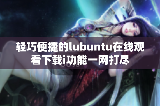 轻巧便捷的lubuntu在线观看下载i功能一网打尽